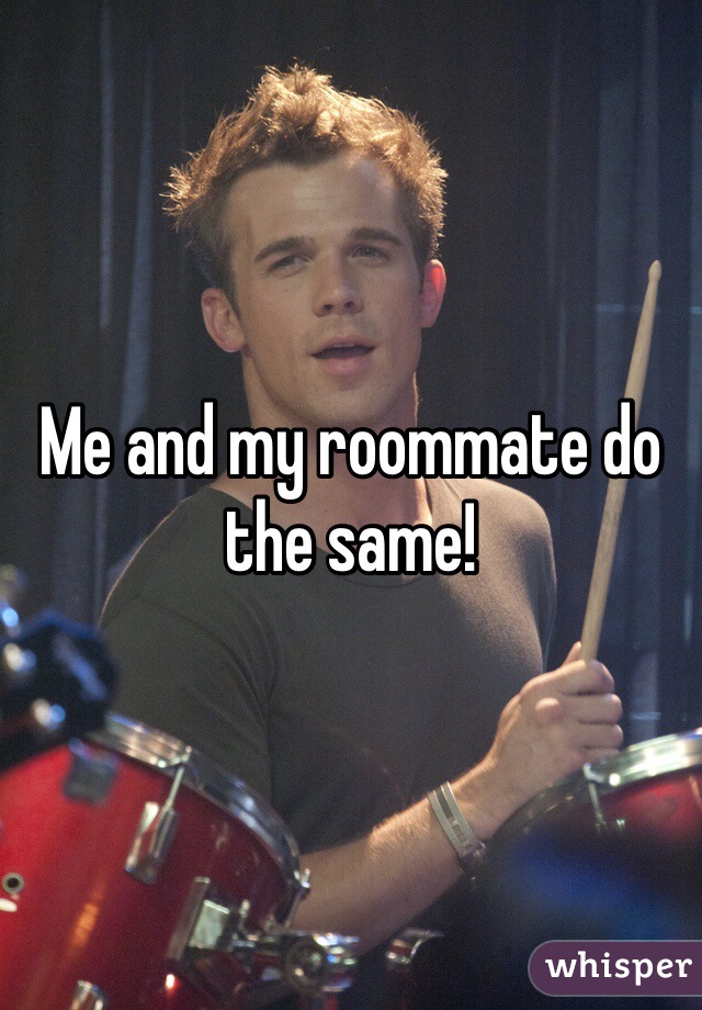 Me and my roommate do the same! 