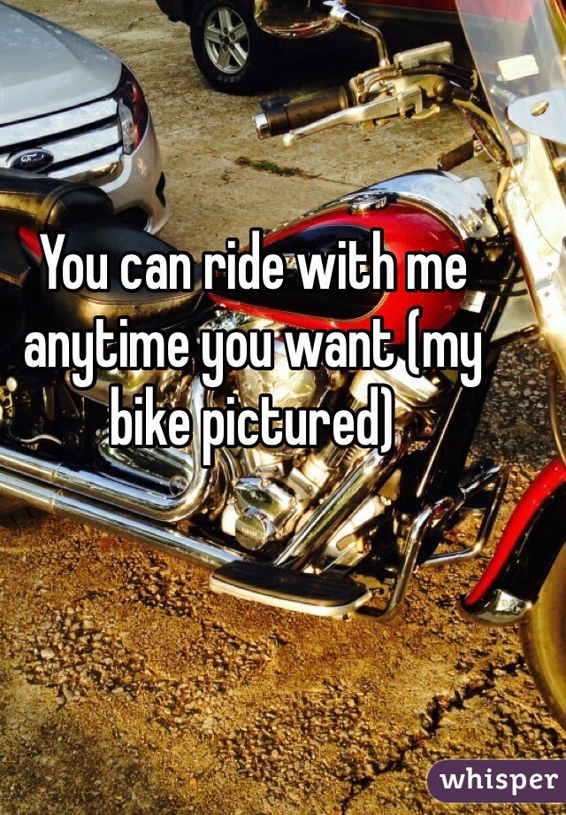 You can ride with me anytime you want (my bike pictured)