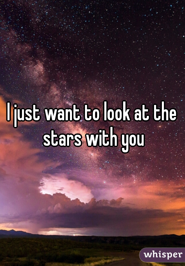 I just want to look at the stars with you
