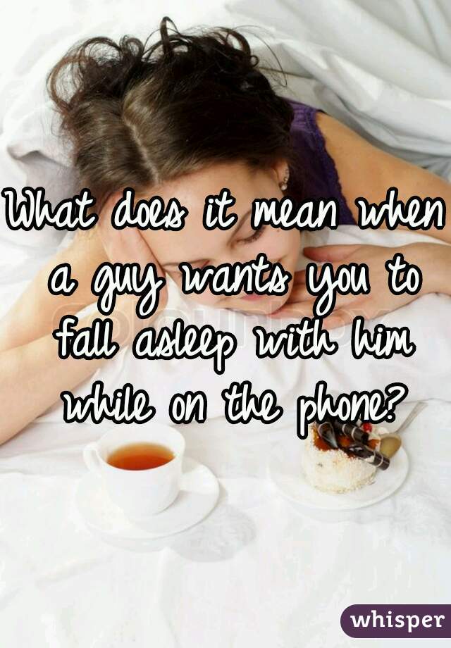 What does it mean when a guy wants you to fall asleep with him while on the phone?