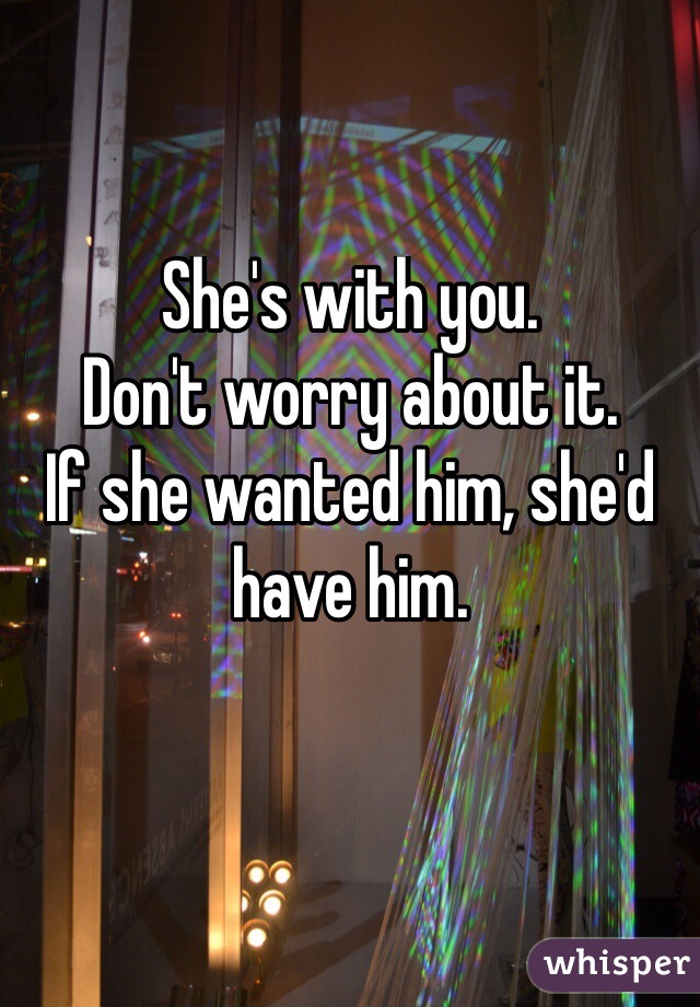 She's with you.
Don't worry about it. 
If she wanted him, she'd have him.

