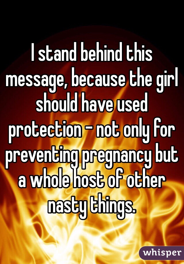 I stand behind this message, because the girl should have used protection - not only for preventing pregnancy but a whole host of other nasty things. 