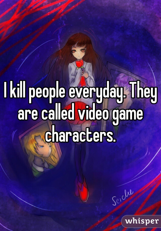 I kill people everyday. They are called video game characters. 