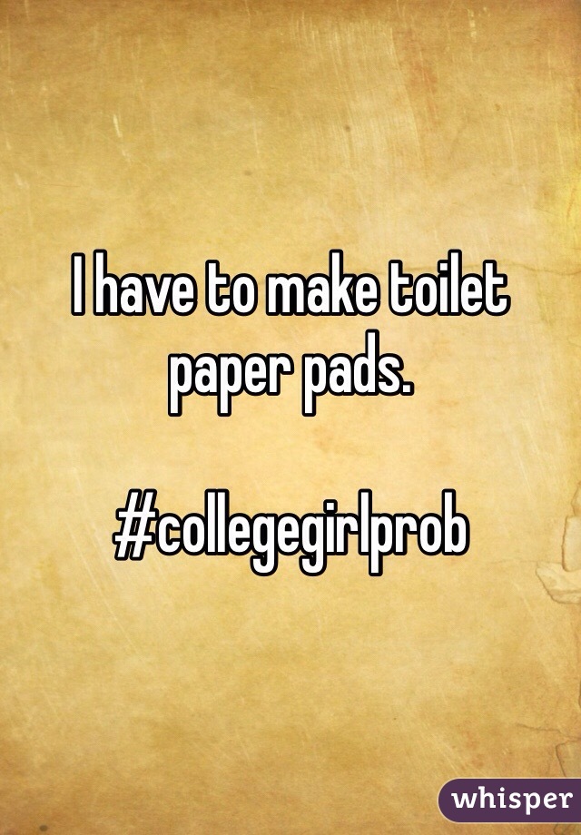 I have to make toilet paper pads. 

#collegegirlprob
