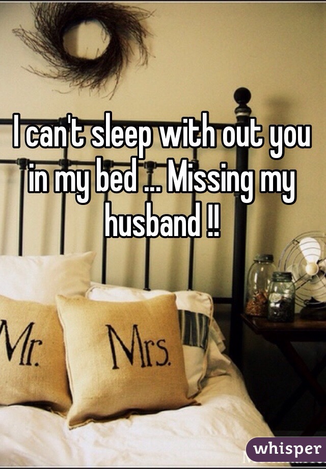 I can't sleep with out you in my bed ... Missing my husband !! 