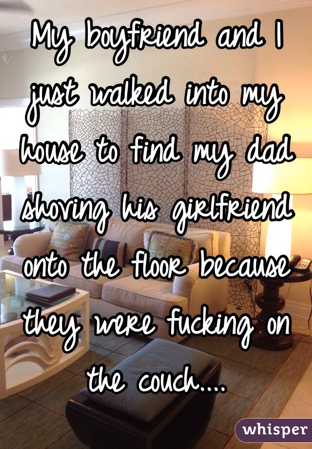 My boyfriend and I just walked into my house to find my dad shoving his girlfriend onto the floor because they were fucking on the couch....