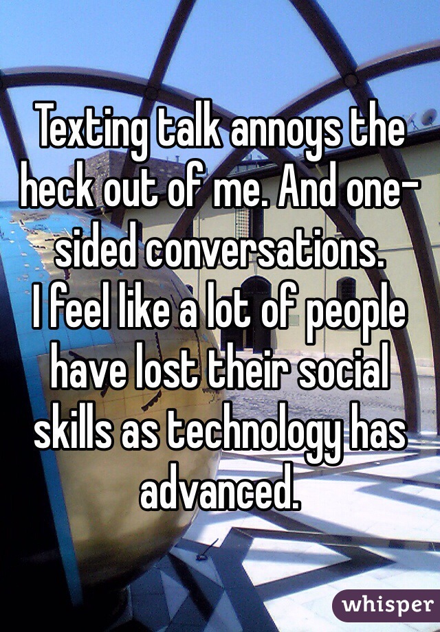 Texting talk annoys the heck out of me. And one-sided conversations.
I feel like a lot of people have lost their social skills as technology has advanced. 