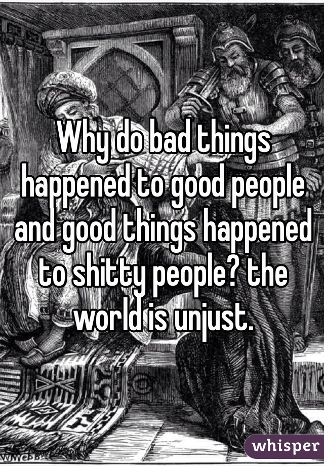 Why do bad things happened to good people and good things happened to shitty people? the world is unjust. 