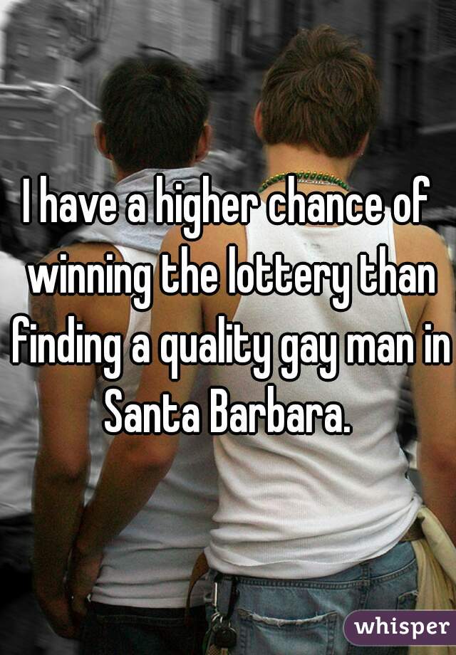 I have a higher chance of winning the lottery than finding a quality gay man in Santa Barbara. 