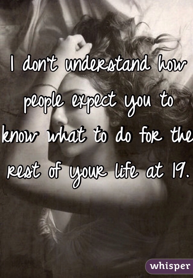 I don't understand how people expect you to know what to do for the rest of your life at 19. 
