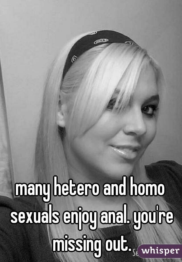 many hetero and homo sexuals enjoy anal. you're missing out.