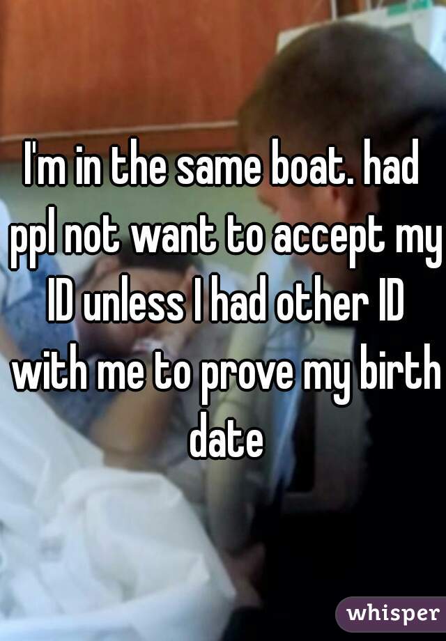 I'm in the same boat. had ppl not want to accept my ID unless I had other ID with me to prove my birth date