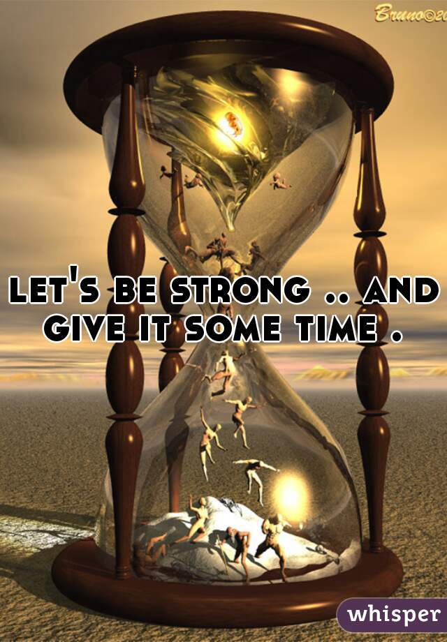 let's be strong .. and give it some time . 