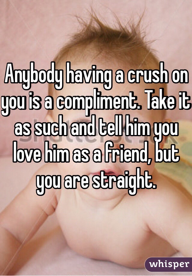 Anybody having a crush on you is a compliment. Take it as such and tell him you love him as a friend, but you are straight. 