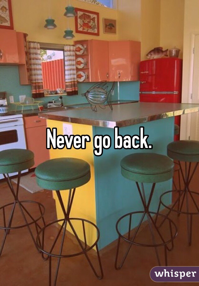 Never go back. 