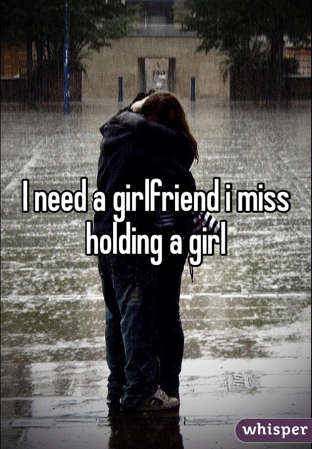 I need a girlfriend i miss holding a girl
