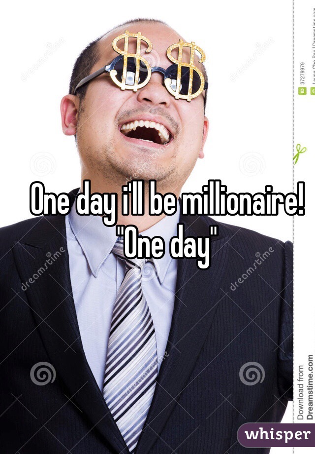 One day i'll be millionaire!
"One day"