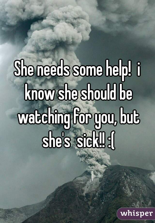 She needs some help!  i know she should be watching for you, but she's  sick!! :(