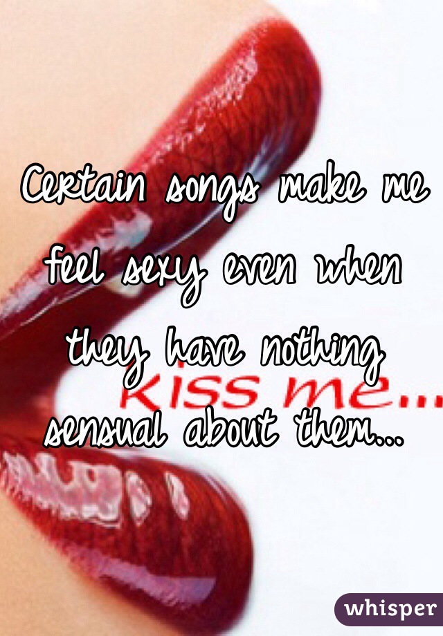 Certain songs make me feel sexy even when they have nothing sensual about them...