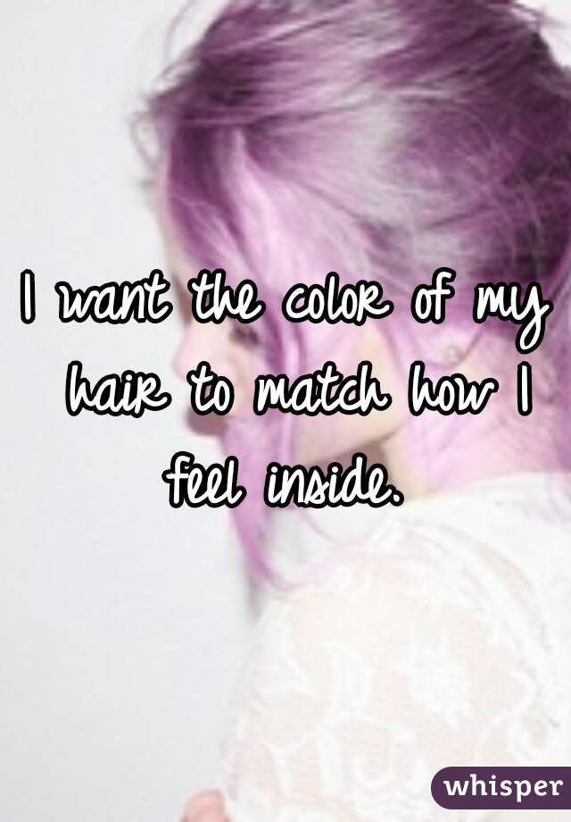 I want the color of my hair to match how I feel inside. 
