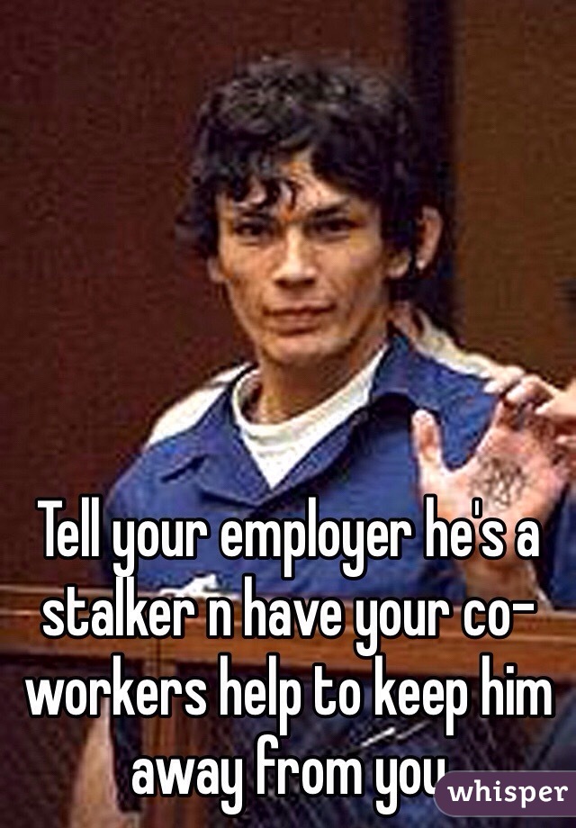 Tell your employer he's a stalker n have your co-workers help to keep him away from you