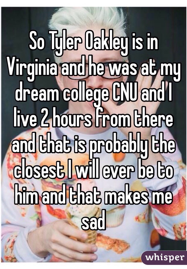 So Tyler Oakley is in Virginia and he was at my dream college CNU and I live 2 hours from there and that is probably the closest I will ever be to him and that makes me sad 