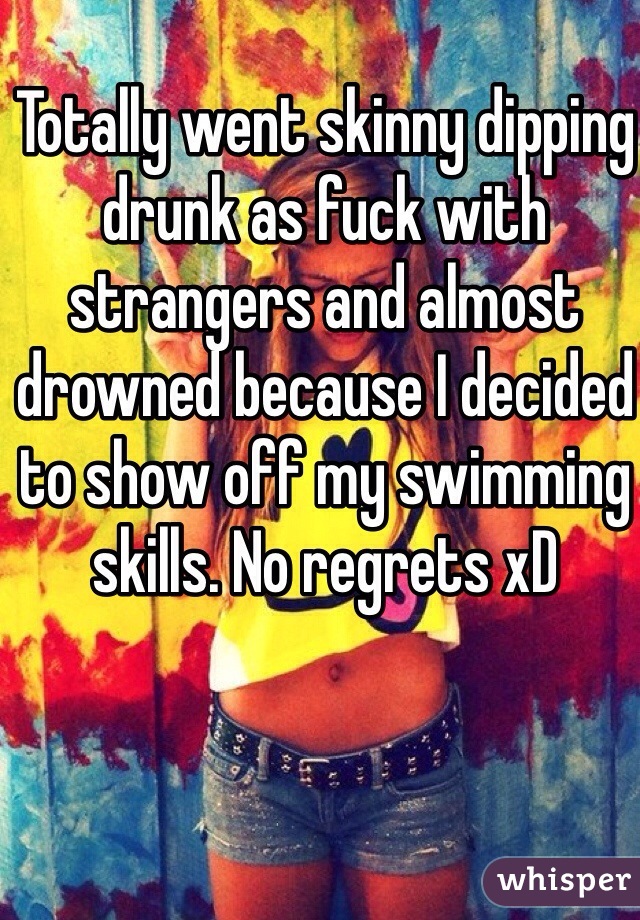 Totally went skinny dipping drunk as fuck with strangers and almost drowned because I decided to show off my swimming skills. No regrets xD  