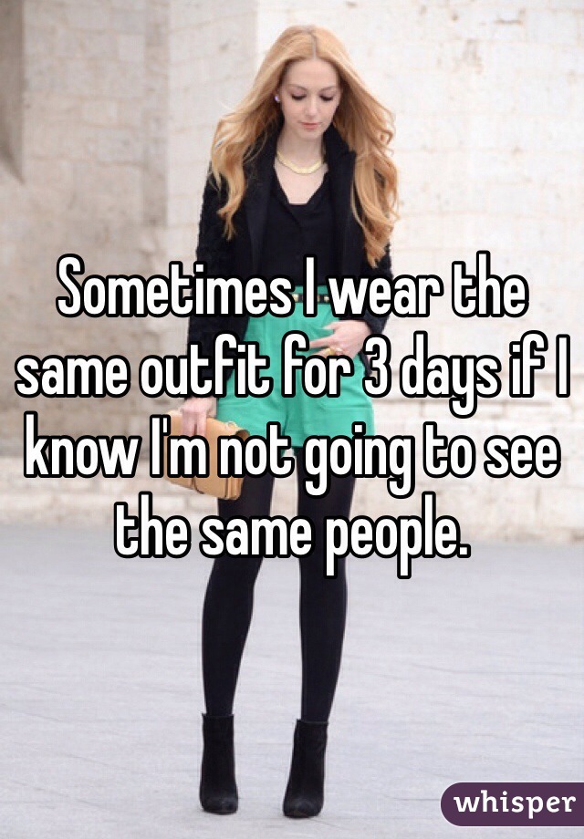 Sometimes I wear the same outfit for 3 days if I know I'm not going to see the same people. 