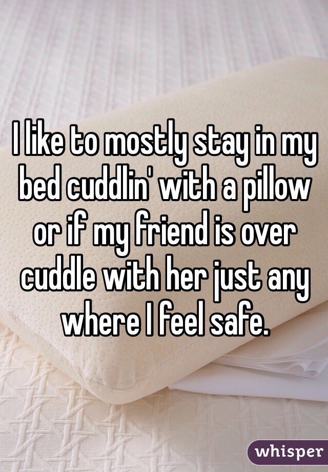 I like to mostly stay in my bed cuddlin' with a pillow or if my friend is over cuddle with her just any where I feel safe.