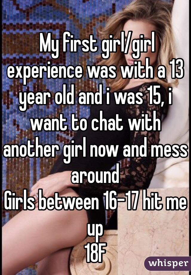  My first girl/girl experience was with a 13 year old and i was 15, i want to chat with another girl now and mess around
Girls between 16-17 hit me up
18F