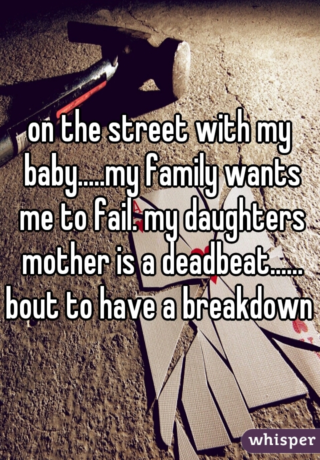 on the street with my baby.....my family wants me to fail. my daughters mother is a deadbeat...... bout to have a breakdown  