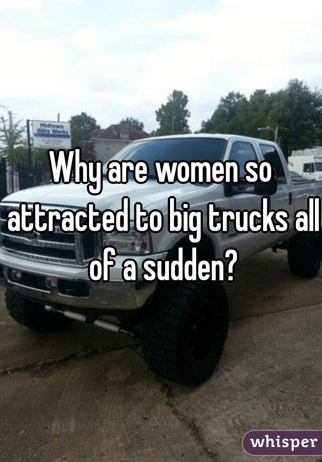 Why are women so attracted to big trucks all of a sudden?