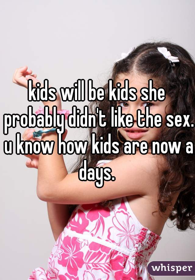 kids will be kids she probably didn't like the sex. u know how kids are now a days. 