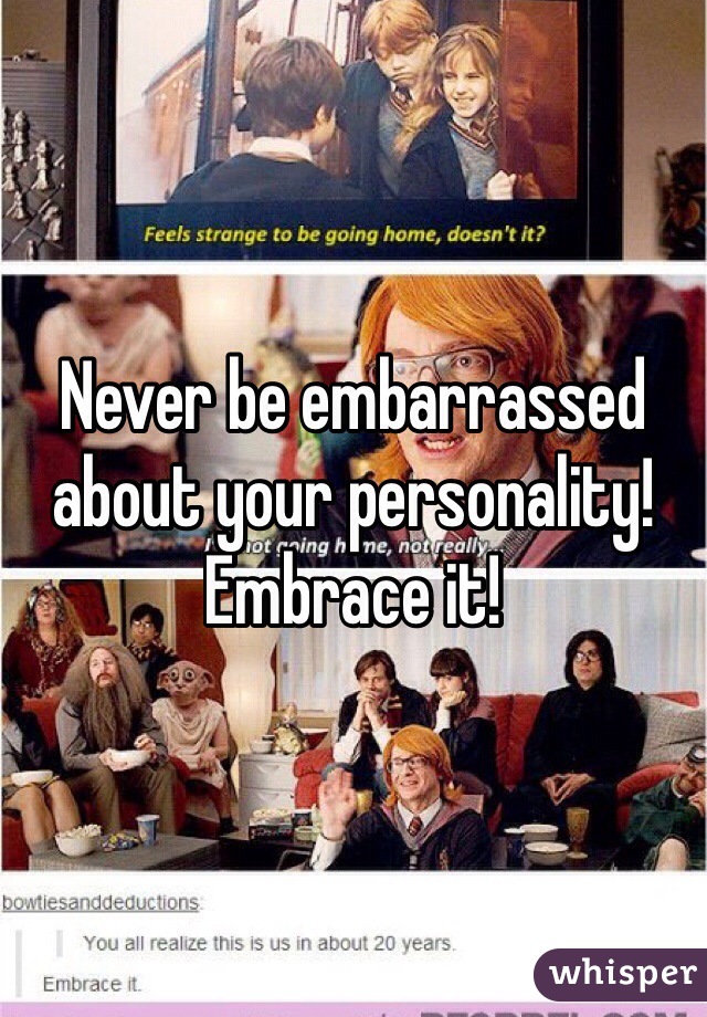Never be embarrassed about your personality! Embrace it!