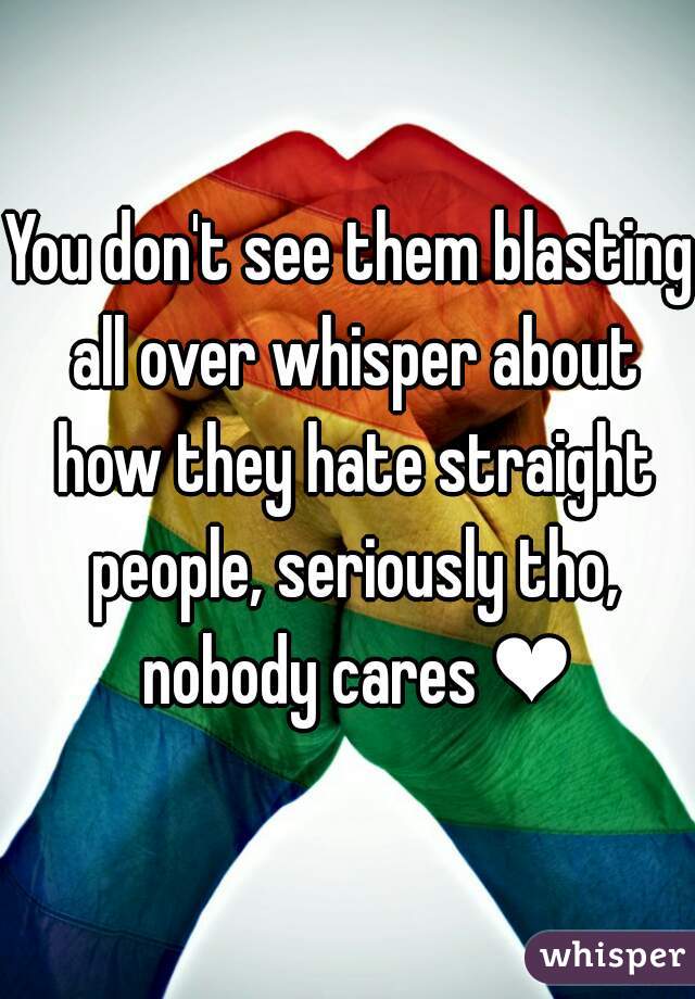 You don't see them blasting all over whisper about how they hate straight people, seriously tho, nobody cares ❤
 
