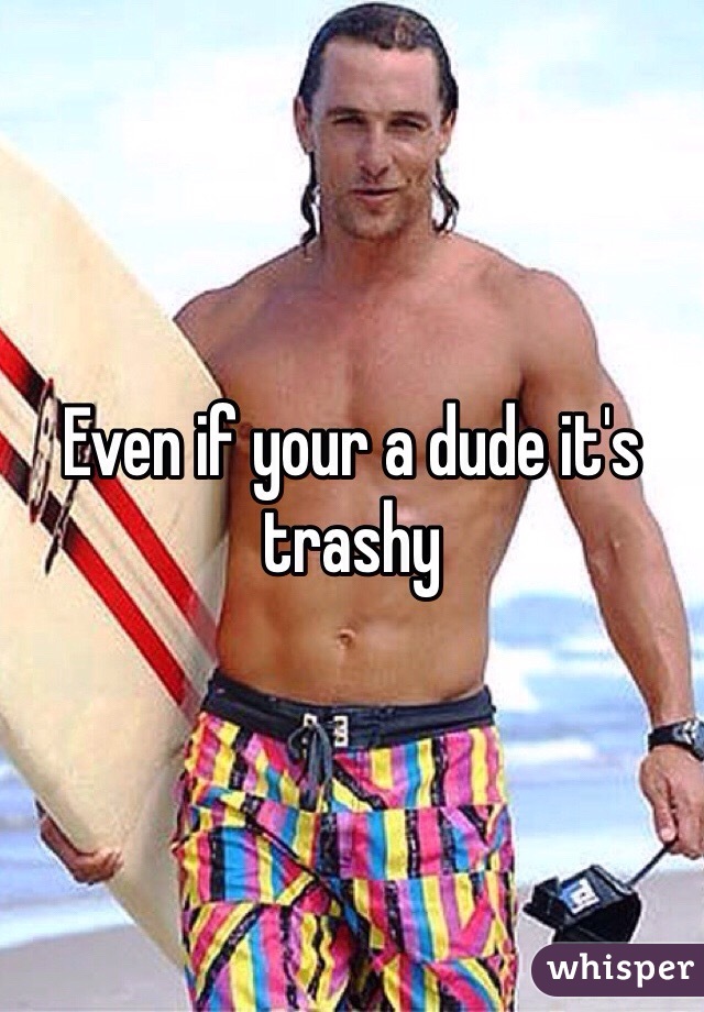 Even if your a dude it's trashy