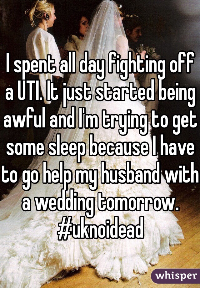 I spent all day fighting off a UTI. It just started being awful and I'm trying to get some sleep because I have to go help my husband with a wedding tomorrow. #uknoidead