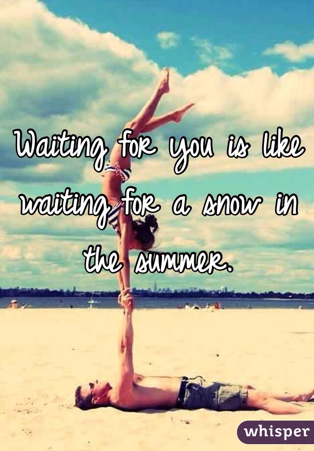 Waiting for you is like waiting for a snow in the summer.