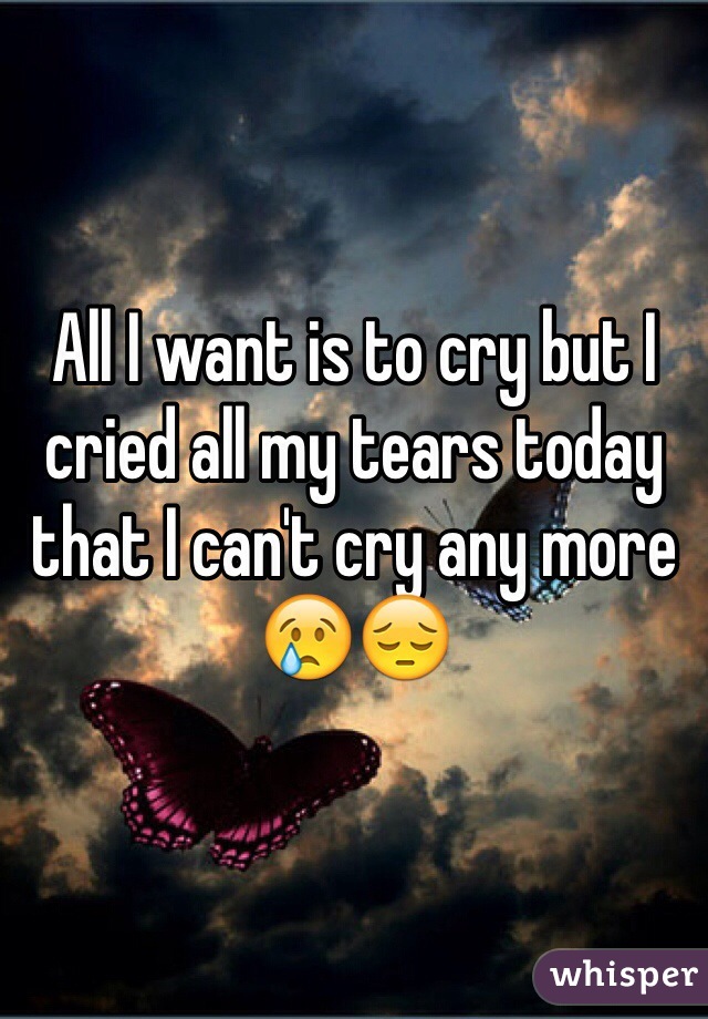 All I want is to cry but I cried all my tears today that I can't cry any more 😢😔