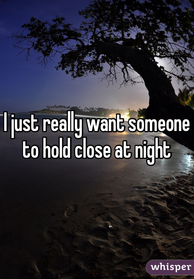 I just really want someone to hold close at night 