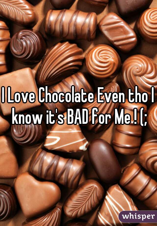 I Love Chocolate Even tho I know it's BAD for Me ! (;