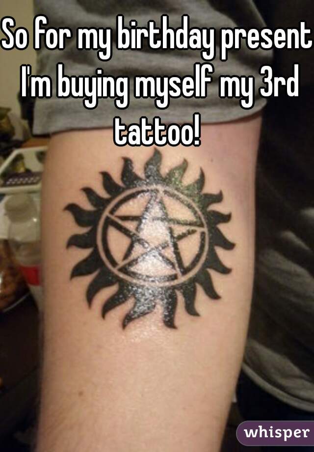 So for my birthday present I'm buying myself my 3rd tattoo! 