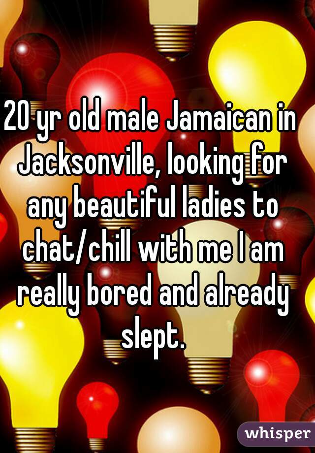 20 yr old male Jamaican in Jacksonville, looking for any beautiful ladies to chat/chill with me I am really bored and already slept.