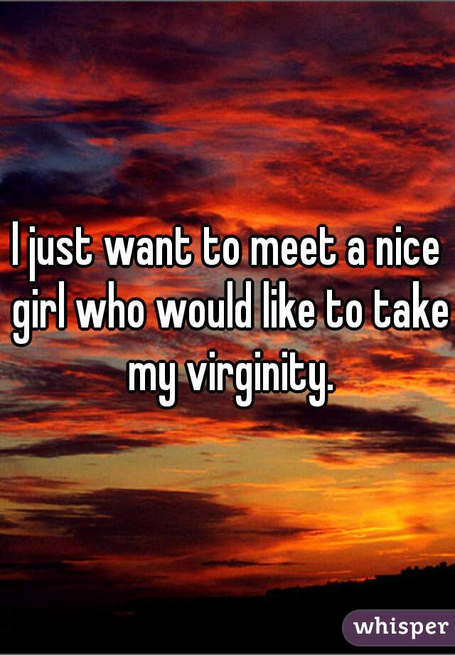 I just want to meet a nice girl who would like to take my virginity.