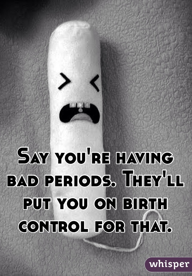 Say you're having bad periods. They'll put you on birth control for that. 