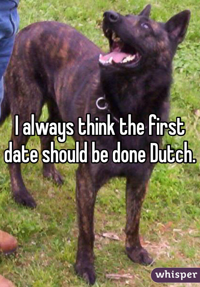 I always think the first date should be done Dutch. 