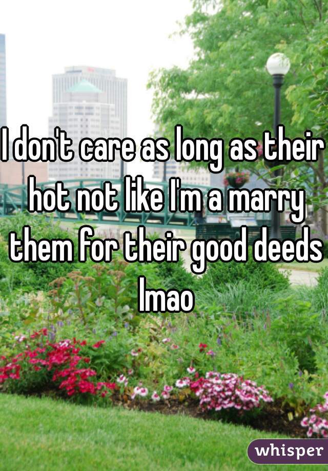 I don't care as long as their hot not like I'm a marry them for their good deeds lmao