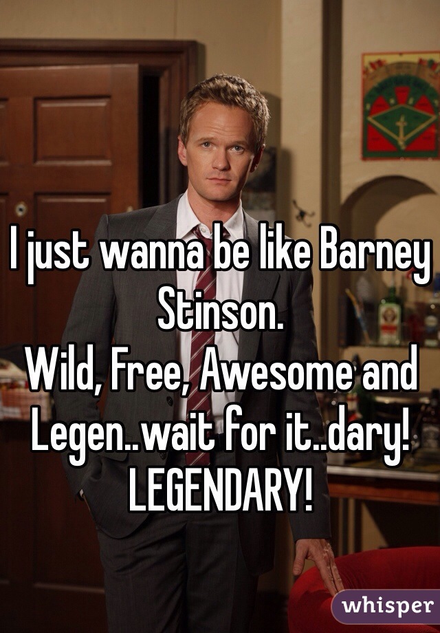I just wanna be like Barney Stinson.
Wild, Free, Awesome and
Legen..wait for it..dary!
LEGENDARY!