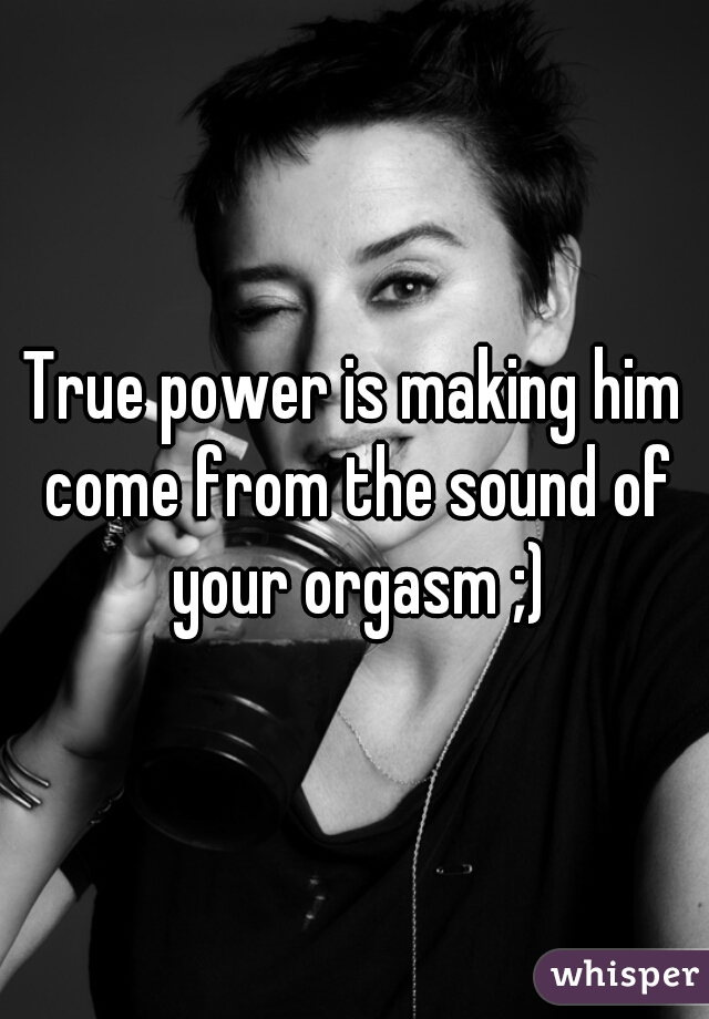 True power is making him come from the sound of your orgasm ;)
