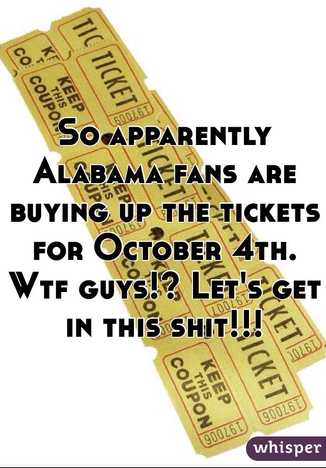 So apparently Alabama fans are buying up the tickets for October 4th. Wtf guys!? Let's get in this shit!!!